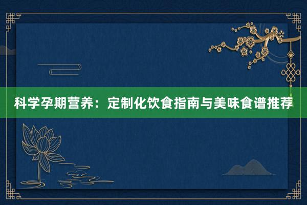 科学孕期营养：定制化饮食指南与美味食谱推荐