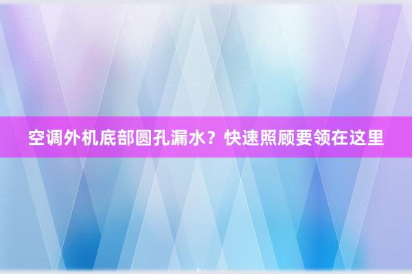 空调外机底部圆孔漏水？快速照顾要领在这里