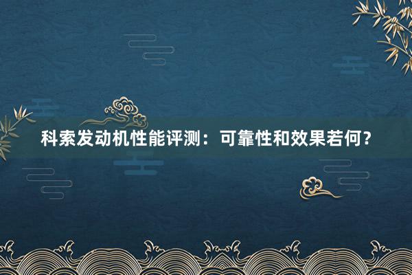 科索发动机性能评测：可靠性和效果若何？