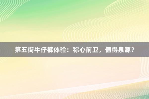 第五街牛仔裤体验：称心前卫，值得泉源？